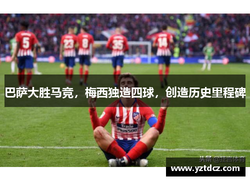 巴萨大胜马竞，梅西独造四球，创造历史里程碑