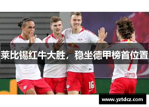 莱比锡红牛大胜，稳坐德甲榜首位置