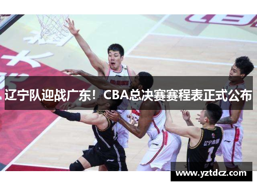 辽宁队迎战广东！CBA总决赛赛程表正式公布