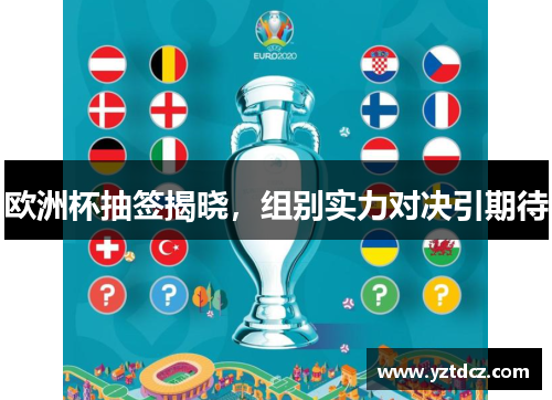 欧洲杯抽签揭晓，组别实力对决引期待