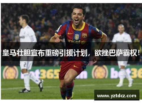 皇马壮胆宣布重磅引援计划，欲挫巴萨霸权！