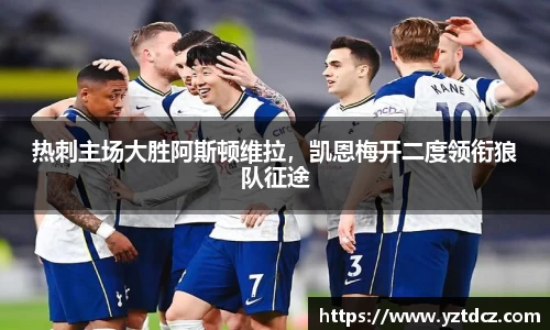 热刺主场大胜阿斯顿维拉，凯恩梅开二度领衔狼队征途