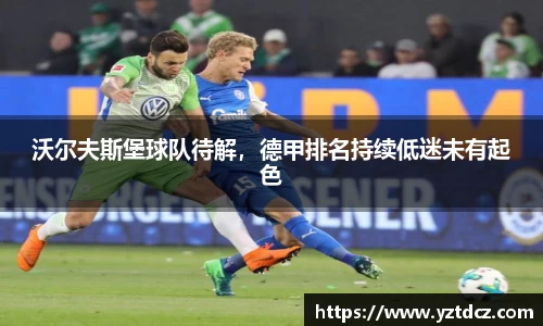 沃尔夫斯堡球队待解，德甲排名持续低迷未有起色