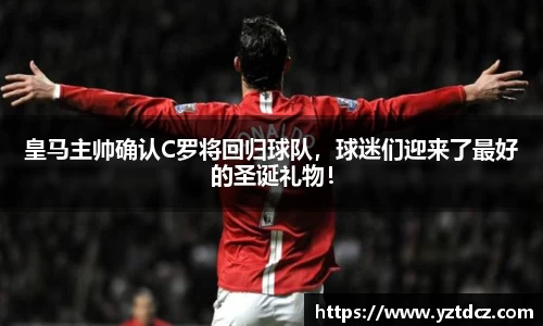 皇马主帅确认C罗将回归球队，球迷们迎来了最好的圣诞礼物！