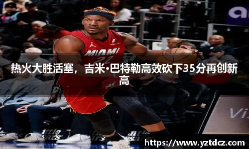 热火大胜活塞，吉米·巴特勒高效砍下35分再创新高