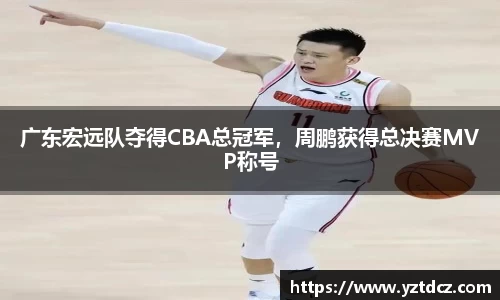 广东宏远队夺得CBA总冠军，周鹏获得总决赛MVP称号