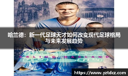 哈兰德：新一代足球天才如何改变现代足球格局与未来发展趋势