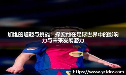 加维的崛起与挑战：探索他在足球世界中的影响力与未来发展潜力