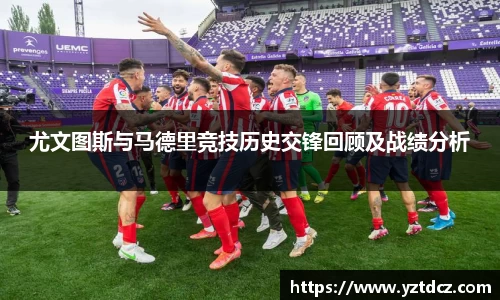 尤文图斯与马德里竞技历史交锋回顾及战绩分析