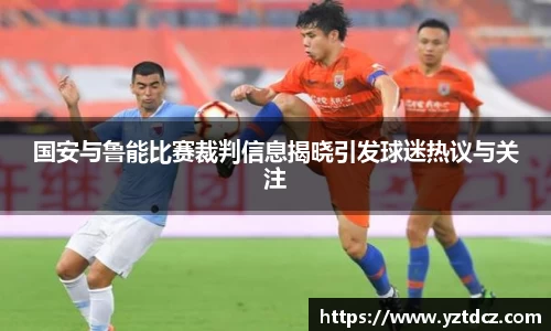国安与鲁能比赛裁判信息揭晓引发球迷热议与关注