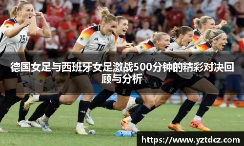 德国女足与西班牙女足激战500分钟的精彩对决回顾与分析