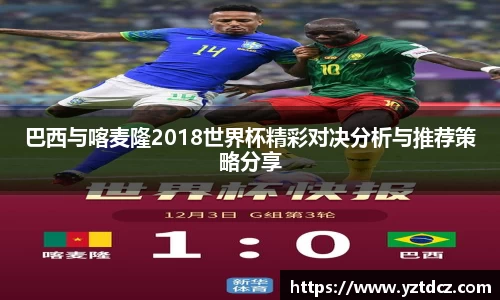 巴西与喀麦隆2018世界杯精彩对决分析与推荐策略分享