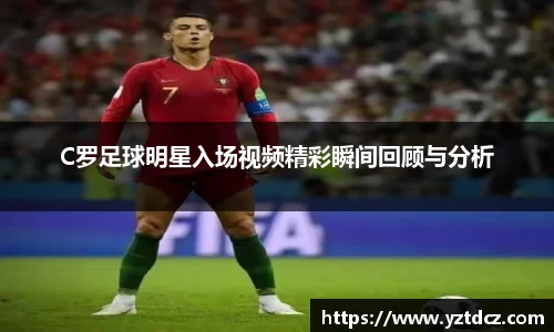 C罗足球明星入场视频精彩瞬间回顾与分析